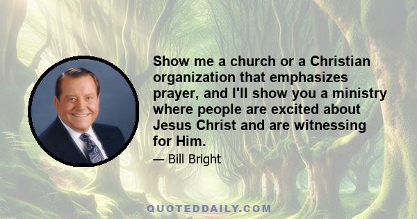 Show me a church or a Christian organization that emphasizes prayer, and I'll show you a ministry where people are excited about Jesus Christ and are witnessing for Him.