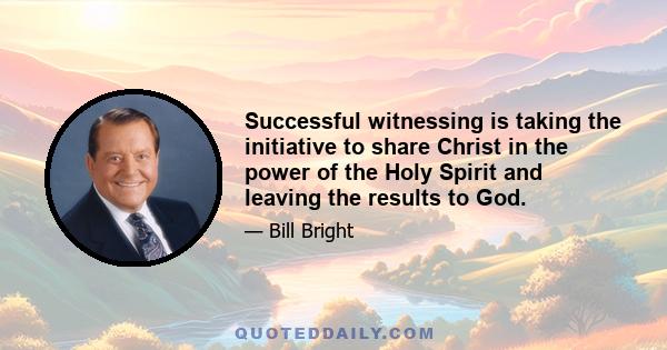 Successful witnessing is taking the initiative to share Christ in the power of the Holy Spirit and leaving the results to God.