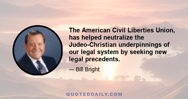 The American Civil Liberties Union, has helped neutralize the Judeo-Christian underpinnings of our legal system by seeking new legal precedents.