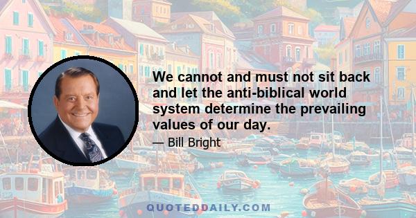 We cannot and must not sit back and let the anti-biblical world system determine the prevailing values of our day.