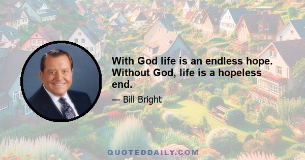 With God life is an endless hope. Without God, life is a hopeless end.