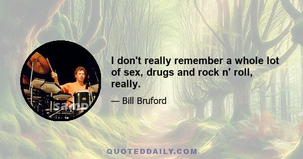 I don't really remember a whole lot of sex, drugs and rock n' roll, really.