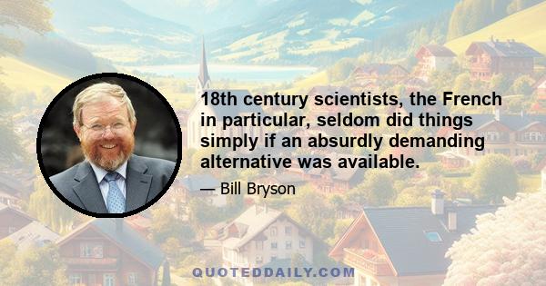 18th century scientists, the French in particular, seldom did things simply if an absurdly demanding alternative was available.