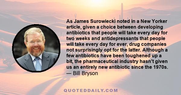 As James Surowiecki noted in a New Yorker article, given a choice between developing antibiotics that people will take every day for two weeks and antidepressants that people will take every day for ever, drug companies 