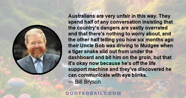 Australians are very unfair in this way. They spend half of any conversation insisting that the country's dangers are vastly overrated and that there's nothing to worry about, and the other half telling you how six