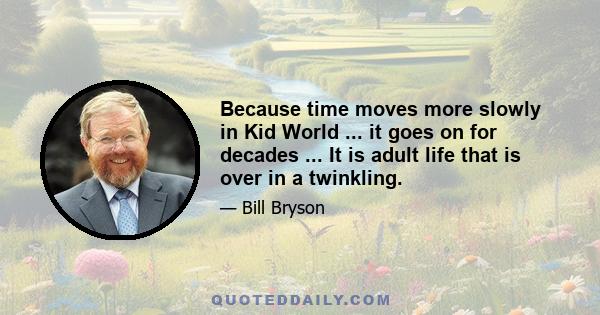 Because time moves more slowly in Kid World ... it goes on for decades ... It is adult life that is over in a twinkling.