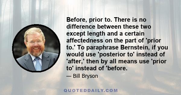 Before, prior to. There is no difference between these two except length and a certain affectedness on the part of 'prior to.' To paraphrase Bernstein, if you would use 'posterior to' instead of 'after,' then by all