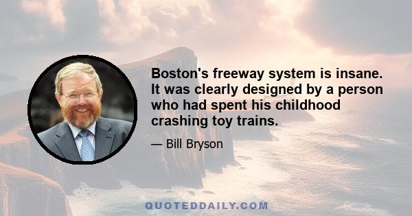 Boston's freeway system is insane. It was clearly designed by a person who had spent his childhood crashing toy trains.