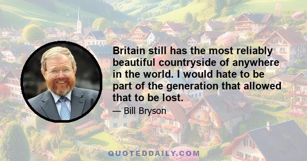 Britain still has the most reliably beautiful countryside of anywhere in the world. I would hate to be part of the generation that allowed that to be lost.