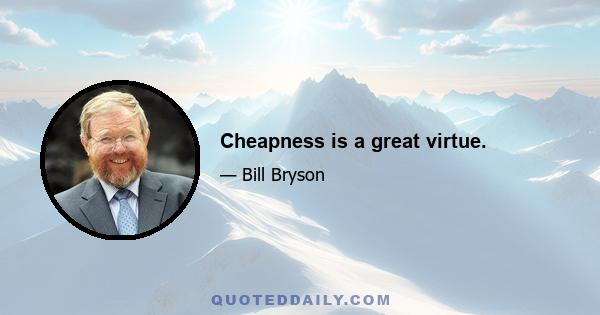 Cheapness is a great virtue.