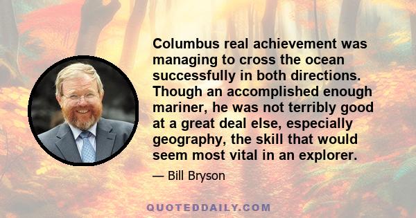 Columbus real achievement was managing to cross the ocean successfully in both directions. Though an accomplished enough mariner, he was not terribly good at a great deal else, especially geography, the skill that would 