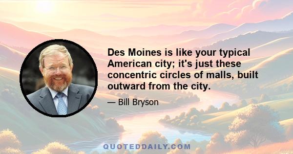 Des Moines is like your typical American city; it's just these concentric circles of malls, built outward from the city.