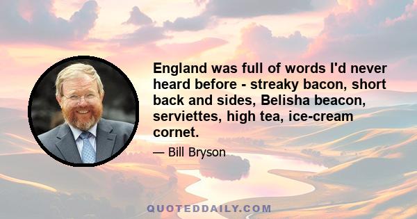 England was full of words I'd never heard before - streaky bacon, short back and sides, Belisha beacon, serviettes, high tea, ice-cream cornet.