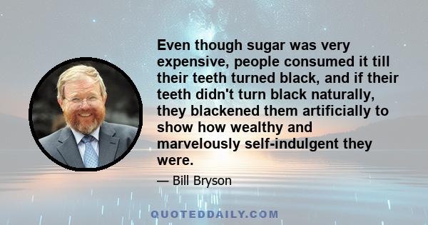 Even though sugar was very expensive, people consumed it till their teeth turned black, and if their teeth didn't turn black naturally, they blackened them artificially to show how wealthy and marvelously self-indulgent 