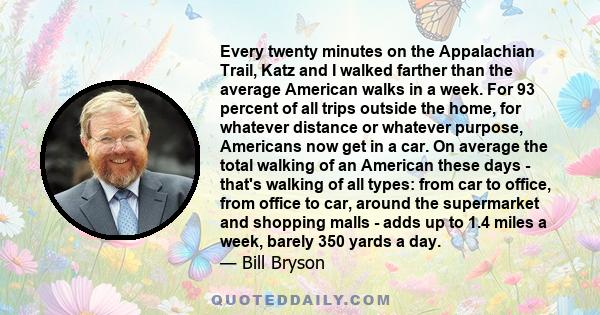 Every twenty minutes on the Appalachian Trail, Katz and I walked farther than the average American walks in a week. For 93 percent of all trips outside the home, for whatever distance or whatever purpose, Americans now