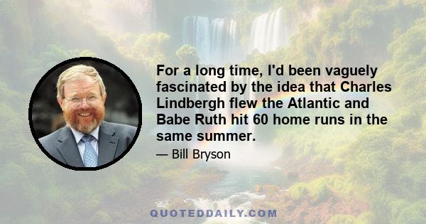 For a long time, I'd been vaguely fascinated by the idea that Charles Lindbergh flew the Atlantic and Babe Ruth hit 60 home runs in the same summer.