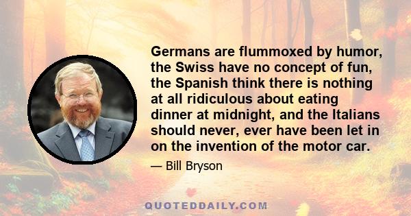 Germans are flummoxed by humor, the Swiss have no concept of fun, the Spanish think there is nothing at all ridiculous about eating dinner at midnight, and the Italians should never, ever have been let in on the