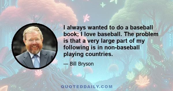 I always wanted to do a baseball book; I love baseball. The problem is that a very large part of my following is in non-baseball playing countries.