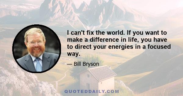 I can't fix the world. If you want to make a difference in life, you have to direct your energies in a focused way.