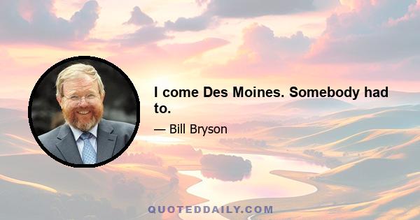 I come Des Moines. Somebody had to.