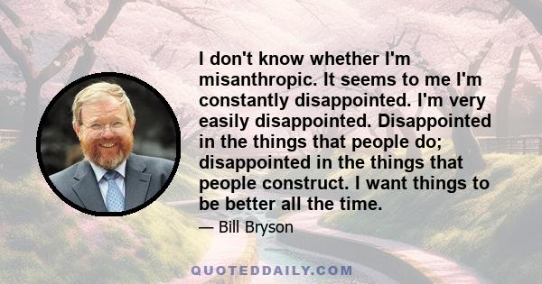 I don't know whether I'm misanthropic. It seems to me I'm constantly disappointed. I'm very easily disappointed. Disappointed in the things that people do; disappointed in the things that people construct. I want things 