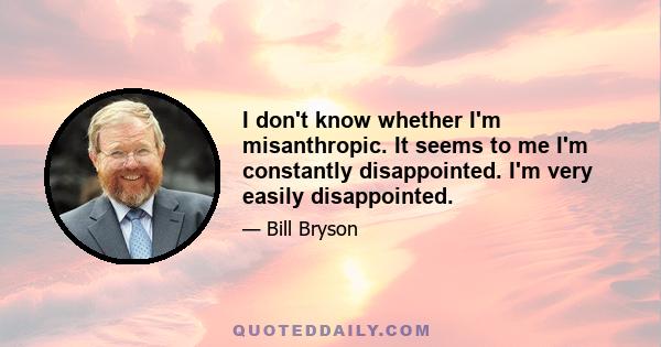 I don't know whether I'm misanthropic. It seems to me I'm constantly disappointed. I'm very easily disappointed.