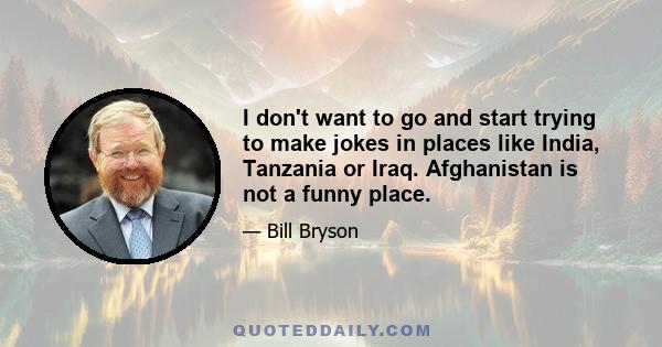 I don't want to go and start trying to make jokes in places like India, Tanzania or Iraq. Afghanistan is not a funny place.