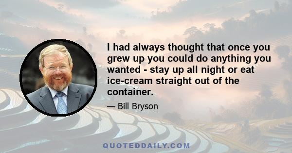 I had always thought that once you grew up you could do anything you wanted - stay up all night or eat ice-cream straight out of the container.