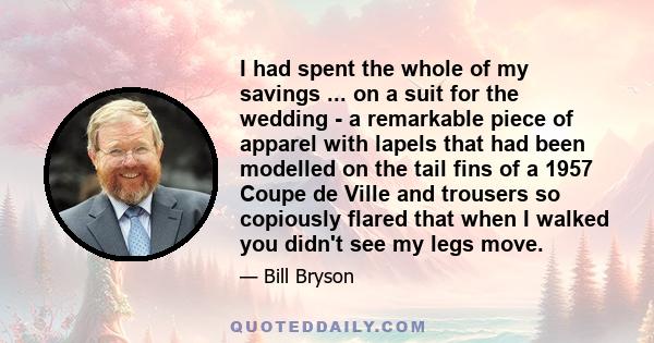 I had spent the whole of my savings ... on a suit for the wedding - a remarkable piece of apparel with lapels that had been modelled on the tail fins of a 1957 Coupe de Ville and trousers so copiously flared that when I 