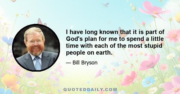 I have long known that it is part of God's plan for me to spend a little time with each of the most stupid people on earth.