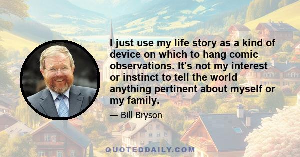 I just use my life story as a kind of device on which to hang comic observations. It's not my interest or instinct to tell the world anything pertinent about myself or my family.