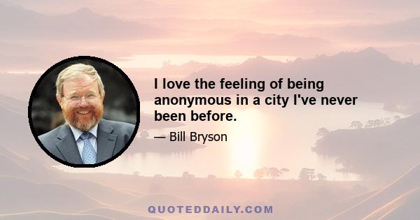 I love the feeling of being anonymous in a city I've never been before.