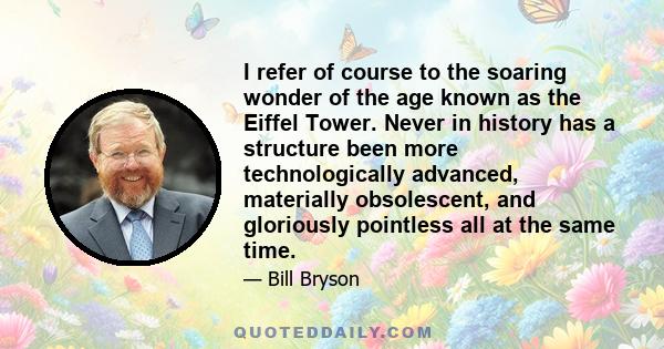 I refer of course to the soaring wonder of the age known as the Eiffel Tower. Never in history has a structure been more technologically advanced, materially obsolescent, and gloriously pointless all at the same time.