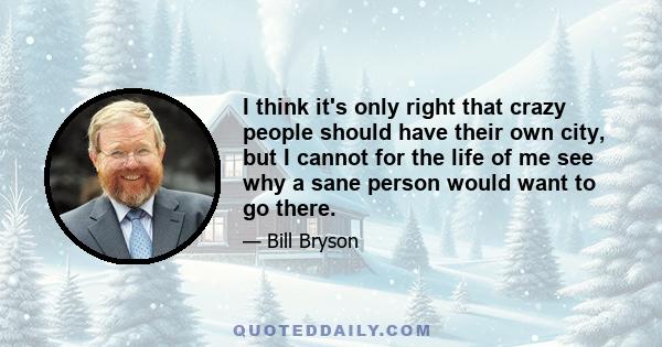 I think it's only right that crazy people should have their own city, but I cannot for the life of me see why a sane person would want to go there.