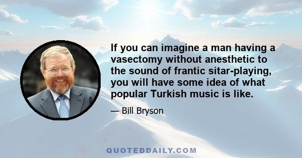 If you can imagine a man having a vasectomy without anesthetic to the sound of frantic sitar-playing, you will have some idea of what popular Turkish music is like.