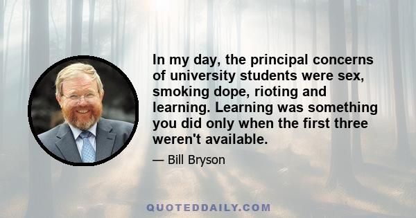 In my day, the principal concerns of university students were sex, smoking dope, rioting and learning. Learning was something you did only when the first three weren't available.