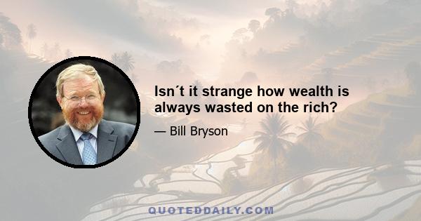 Isn´t it strange how wealth is always wasted on the rich?