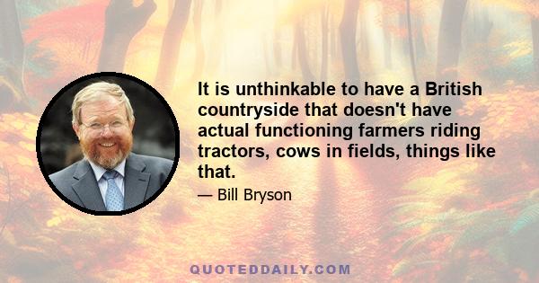 It is unthinkable to have a British countryside that doesn't have actual functioning farmers riding tractors, cows in fields, things like that.