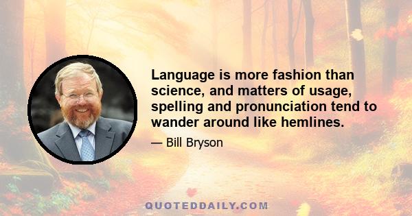 Language is more fashion than science, and matters of usage, spelling and pronunciation tend to wander around like hemlines.