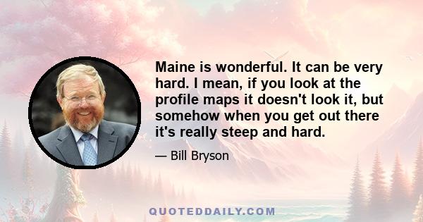 Maine is wonderful. It can be very hard. I mean, if you look at the profile maps it doesn't look it, but somehow when you get out there it's really steep and hard.