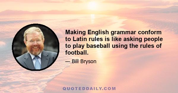 Making English grammar conform to Latin rules is like asking people to play baseball using the rules of football.