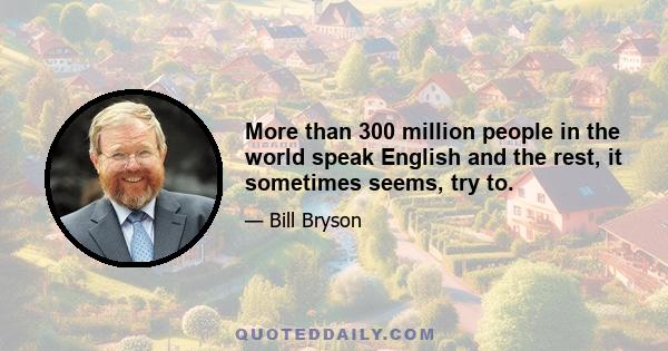 More than 300 million people in the world speak English and the rest, it sometimes seems, try to.