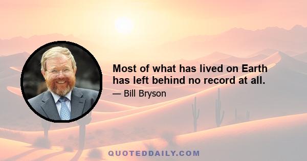 Most of what has lived on Earth has left behind no record at all.