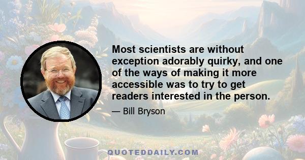 Most scientists are without exception adorably quirky, and one of the ways of making it more accessible was to try to get readers interested in the person.