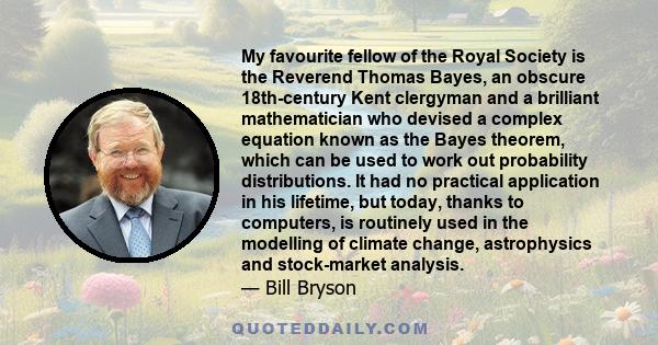 My favourite fellow of the Royal Society is the Reverend Thomas Bayes, an obscure 18th-century Kent clergyman and a brilliant mathematician who devised a complex equation known as the Bayes theorem, which can be used to 