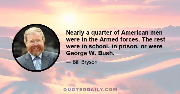 Nearly a quarter of American men were in the Armed forces. The rest were in school, in prison, or were George W. Bush.