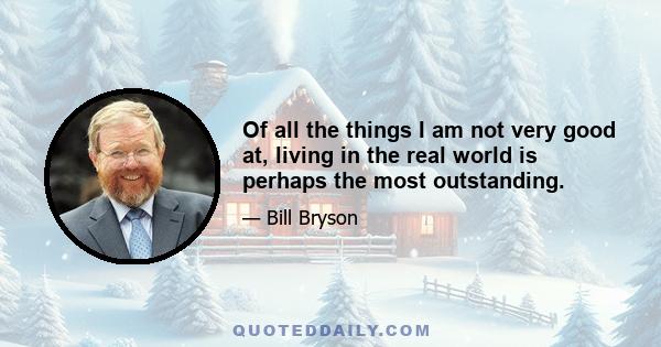 Of all the things I am not very good at, living in the real world is perhaps the most outstanding.