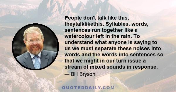 People don't talk like this, theytalklikethis. Syllables, words, sentences run together like a watercolour left in the rain. To understand what anyone is saying to us we must separate these noises into words and the