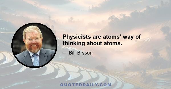 Physicists are atoms' way of thinking about atoms.