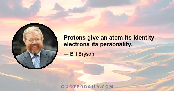 Protons give an atom its identity, electrons its personality.